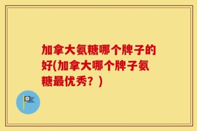 加拿大氨糖哪个牌子的好(加拿大哪个牌子氨糖最优秀？)
