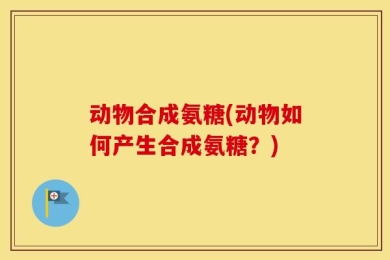 动物合成氨糖(动物如何产生合成氨糖？)