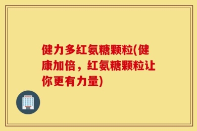 健力多红氨糖颗粒(健康加倍，红氨糖颗粒让你更有力量)