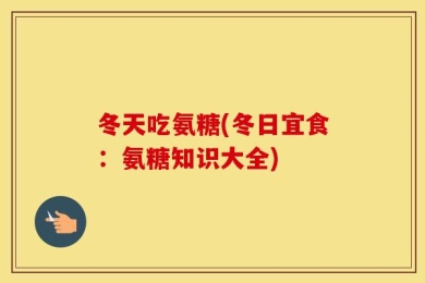 冬天吃氨糖(冬日宜食：氨糖知识大全)