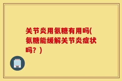 关节炎用氨糖有用吗(氨糖能缓解关节炎症状吗？)