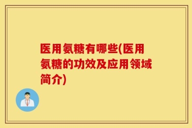 医用氨糖有哪些(医用氨糖的功效及应用领域简介)