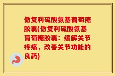 傲复利硫酸氨基葡萄糖胶囊(傲复利硫酸氨基葡萄糖胶囊：缓解关节疼痛，改善关节功能的良药)