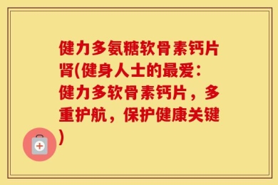 健力多氨糖软骨素钙片肾(健身人士的最爱：健力多软骨素钙片，多重护航，保护健康关键)