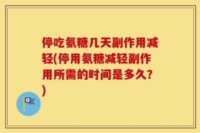 停吃氨糖几天副作用减轻(停用氨糖减轻副作用所需的时间是多久？)