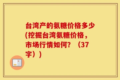台湾产的氨糖价格多少(挖掘台湾氨糖价格，市场行情如何？（37字）)