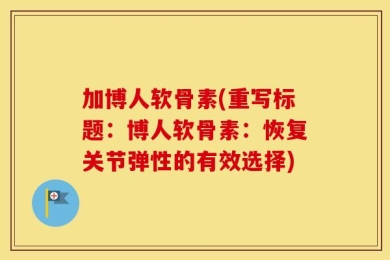 加博人软骨素(重写标题：博人软骨素：恢复关节弹性的有效选择)