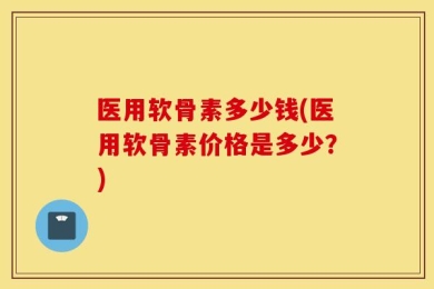 医用软骨素多少钱(医用软骨素价格是多少？)