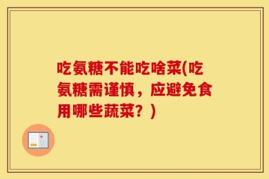 吃氨糖不能吃啥菜(吃氨糖需谨慎，应避免食用哪些蔬菜？)