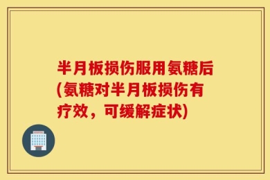 半月板损伤服用氨糖后(氨糖对半月板损伤有疗效，可缓解症状)