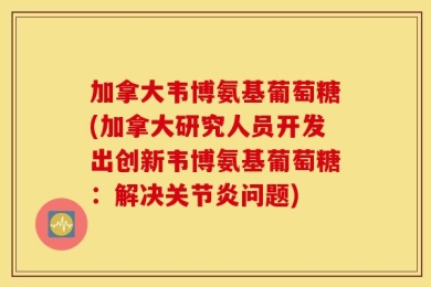 加拿大韦博氨基葡萄糖(加拿大研究人员开发出创新韦博氨基葡萄糖：解决关节炎问题)