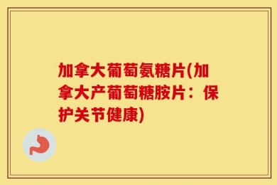 加拿大葡萄氨糖片(加拿大产葡萄糖胺片：保护关节健康)