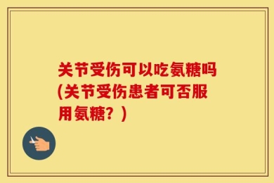 关节受伤可以吃氨糖吗(关节受伤患者可否服用氨糖？)