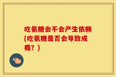 吃氨糖会不会产生依赖(吃氨糖是否会导致成瘾？)