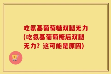 吃氨基葡萄糖双腿无力(吃氨基葡萄糖后双腿无力？这可能是原因)