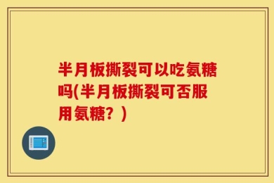 半月板撕裂可以吃氨糖吗(半月板撕裂可否服用氨糖？)