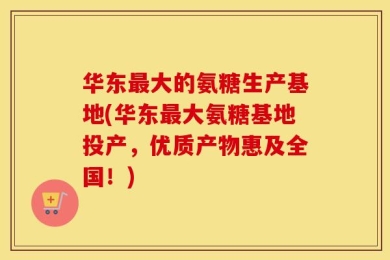 华东最大的氨糖生产基地(华东最大氨糖基地投产，优质产物惠及全国！)