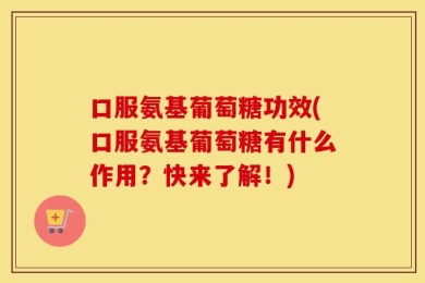 口服氨基葡萄糖功效(口服氨基葡萄糖有什么作用？快来了解！)