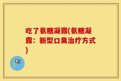 吃了氨糖凝露(氨糖凝露：新型口臭治疗方式)