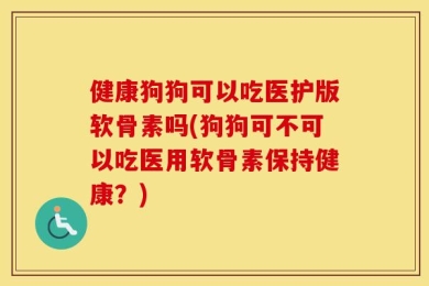 健康狗狗可以吃医护版软骨素吗(狗狗可不可以吃医用软骨素保持健康？)