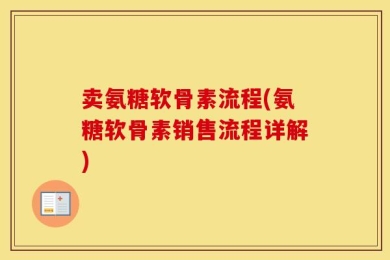 卖氨糖软骨素流程(氨糖软骨素销售流程详解)