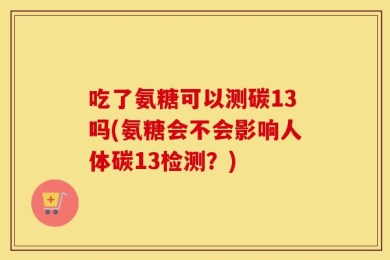 吃了氨糖可以测碳13吗(氨糖会不会影响人体碳13检测？)