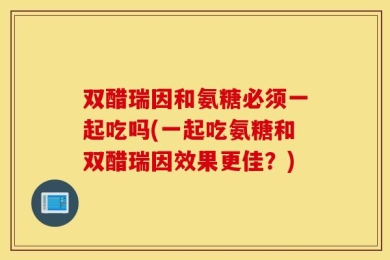 双醋瑞因和氨糖必须一起吃吗(一起吃氨糖和双醋瑞因效果更佳？)