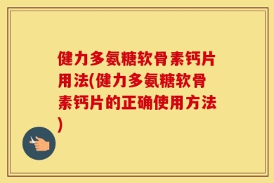 健力多氨糖软骨素钙片用法(健力多氨糖软骨素钙片的正确使用方法)