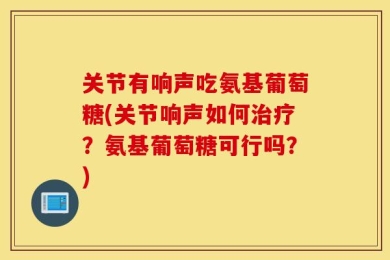 关节有响声吃氨基葡萄糖(关节响声如何治疗？氨基葡萄糖可行吗？)
