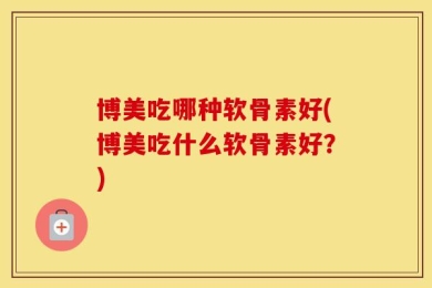 博美吃哪种软骨素好(博美吃什么软骨素好？)
