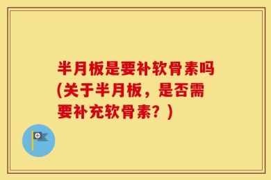 半月板是要补软骨素吗(关于半月板，是否需要补充软骨素？)