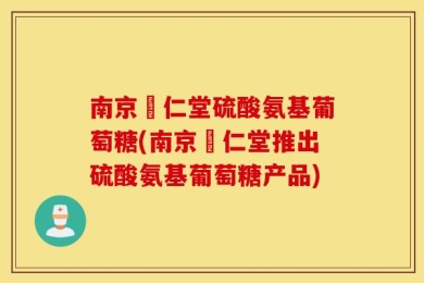 南京冋仁堂硫酸氨基葡萄糖(南京冋仁堂推出硫酸氨基葡萄糖产品)