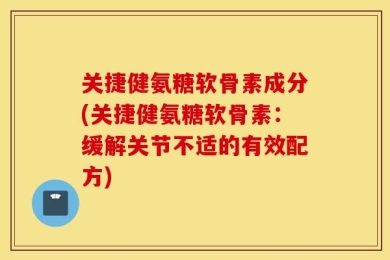 关捷健氨糖软骨素成分(关捷健氨糖软骨素：缓解关节不适的有效配方)
