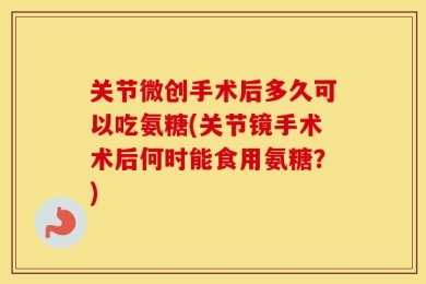 关节微创手术后多久可以吃氨糖(关节镜手术术后何时能食用氨糖？)