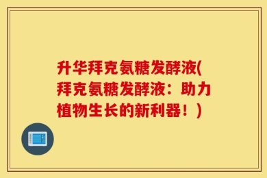 升华拜克氨糖发酵液(拜克氨糖发酵液：助力植物生长的新利器！)