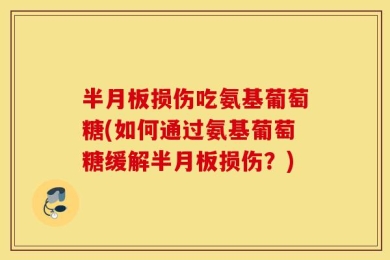 半月板损伤吃氨基葡萄糖(如何通过氨基葡萄糖缓解半月板损伤？)