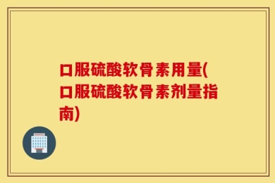 口服硫酸软骨素用量(口服硫酸软骨素剂量指南)