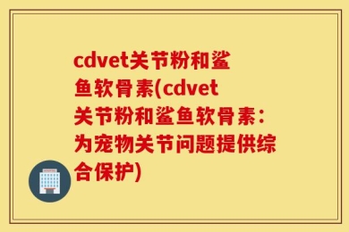 cdvet关节粉和鲨鱼软骨素(cdvet关节粉和鲨鱼软骨素：为宠物关节问题提供综合保护)