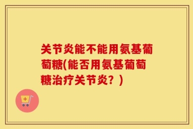 关节炎能不能用氨基葡萄糖(能否用氨基葡萄糖治疗关节炎？)