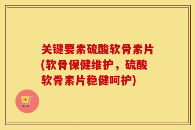 关键要素硫酸软骨素片(软骨保健维护，硫酸软骨素片稳健呵护)