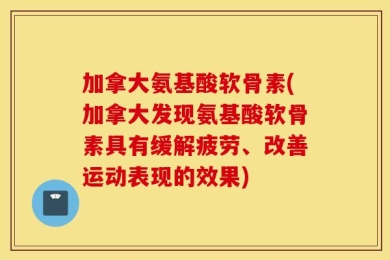 加拿大氨基酸软骨素(加拿大发现氨基酸软骨素具有缓解疲劳、改善运动表现的效果)