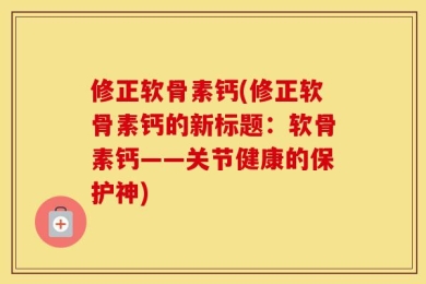 修正软骨素钙(修正软骨素钙的新标题：软骨素钙——关节健康的保护神)