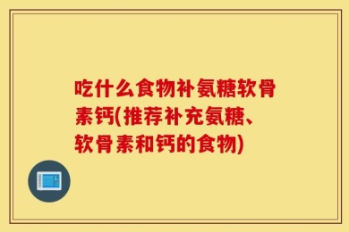 吃什么食物补氨糖软骨素钙(推荐补充氨糖、软骨素和钙的食物)