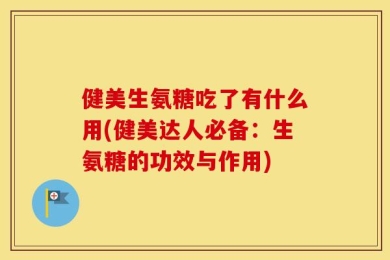 健美生氨糖吃了有什么用(健美达人必备：生氨糖的功效与作用)