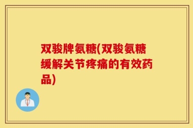 双骏牌氨糖(双骏氨糖缓解关节疼痛的有效药品)