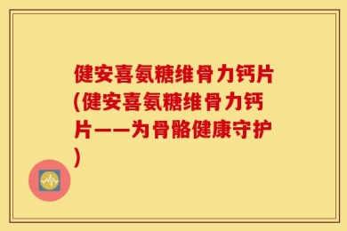 健安喜氨糖维骨力钙片(健安喜氨糖维骨力钙片——为骨骼健康守护)