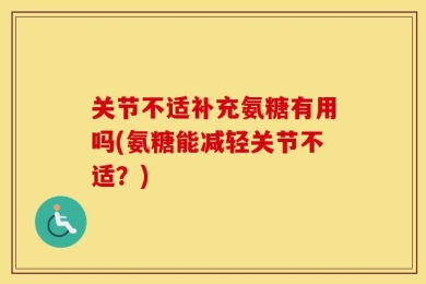 关节不适补充氨糖有用吗(氨糖能减轻关节不适？)
