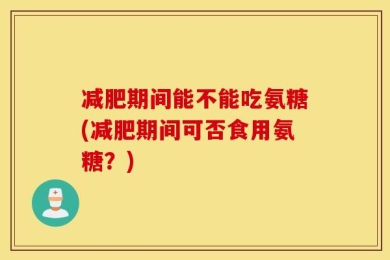 减肥期间能不能吃氨糖(减肥期间可否食用氨糖？)