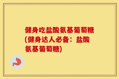 健身吃盐酸氨基葡萄糖(健身达人必备：盐酸氨基葡萄糖)