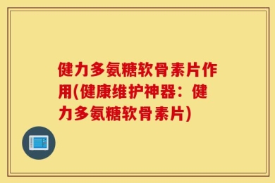 健力多氨糖软骨素片作用(健康维护神器：健力多氨糖软骨素片)